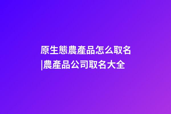 原生態農產品怎么取名|農產品公司取名大全-第1張-公司起名-玄機派